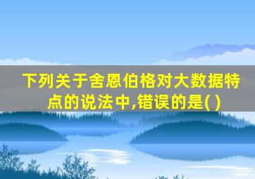 下列关于舍恩伯格对大数据特点的说法中,错误的是( )